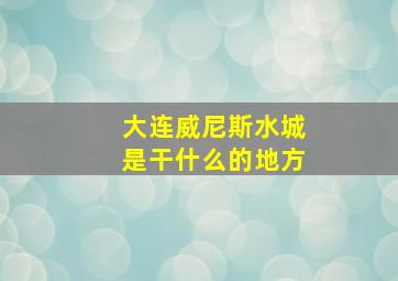 大连威尼斯水城是干什么的地方