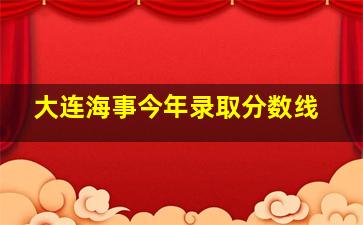 大连海事今年录取分数线