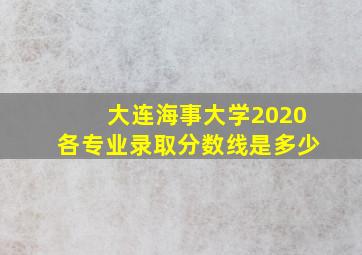 大连海事大学2020各专业录取分数线是多少