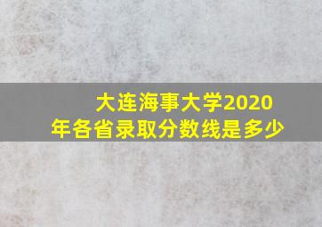 大连海事大学2020年各省录取分数线是多少