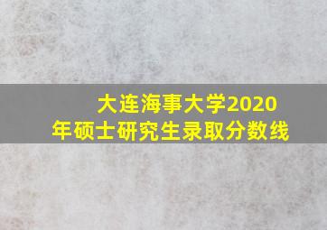 大连海事大学2020年硕士研究生录取分数线