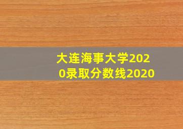 大连海事大学2020录取分数线2020