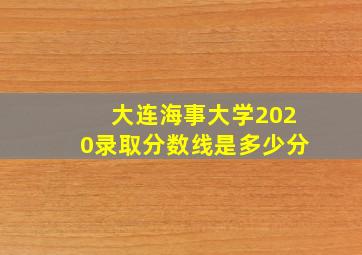 大连海事大学2020录取分数线是多少分