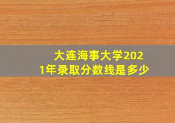 大连海事大学2021年录取分数线是多少