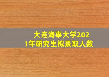 大连海事大学2021年研究生拟录取人数