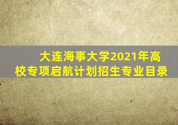 大连海事大学2021年高校专项启航计划招生专业目录