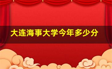 大连海事大学今年多少分