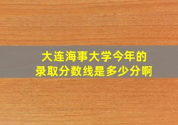 大连海事大学今年的录取分数线是多少分啊