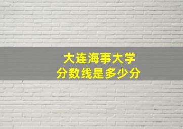 大连海事大学分数线是多少分