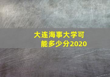 大连海事大学可能多少分2020