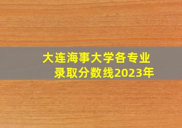 大连海事大学各专业录取分数线2023年