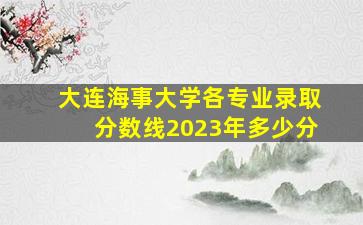 大连海事大学各专业录取分数线2023年多少分