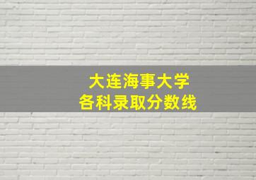 大连海事大学各科录取分数线