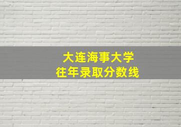 大连海事大学往年录取分数线