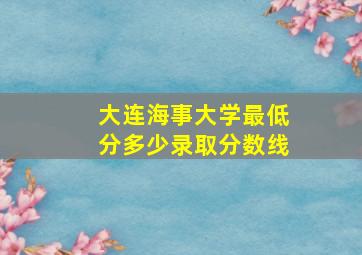 大连海事大学最低分多少录取分数线