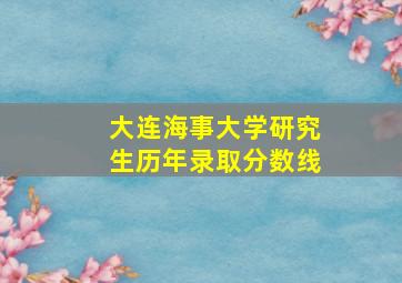 大连海事大学研究生历年录取分数线