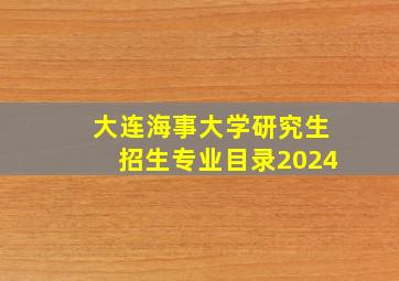 大连海事大学研究生招生专业目录2024