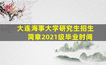 大连海事大学研究生招生简章2021级毕业时间