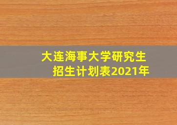 大连海事大学研究生招生计划表2021年