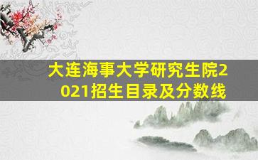 大连海事大学研究生院2021招生目录及分数线