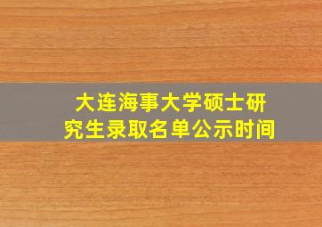 大连海事大学硕士研究生录取名单公示时间