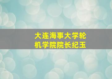 大连海事大学轮机学院院长纪玉