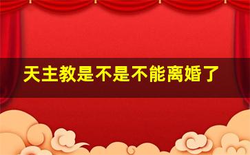 天主教是不是不能离婚了