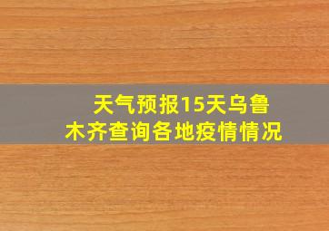 天气预报15天乌鲁木齐查询各地疫情情况