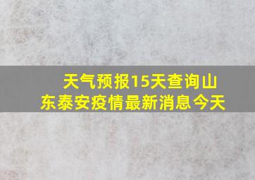 天气预报15天查询山东泰安疫情最新消息今天