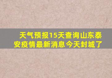 天气预报15天查询山东泰安疫情最新消息今天封城了