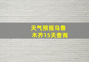 天气预报乌鲁木齐15天查询