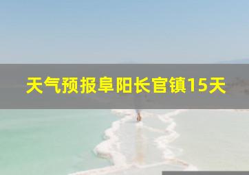 天气预报阜阳长官镇15天