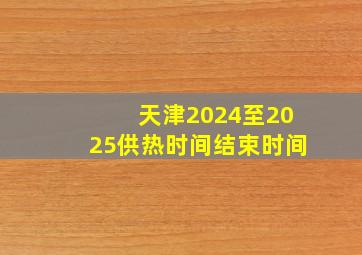 天津2024至2025供热时间结束时间