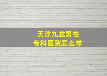 天津九龙男性专科医院怎么样