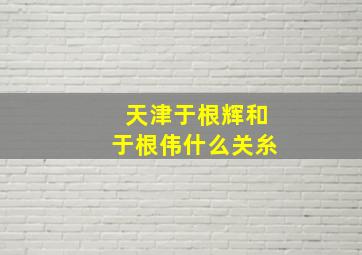 天津于根辉和于根伟什么关糸