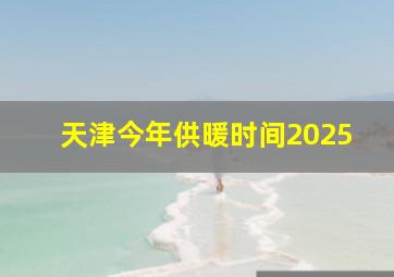 天津今年供暖时间2025