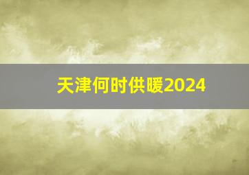 天津何时供暖2024