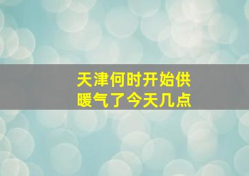 天津何时开始供暖气了今天几点