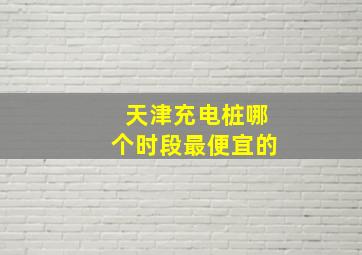 天津充电桩哪个时段最便宜的