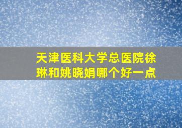 天津医科大学总医院徐琳和姚晓娟哪个好一点