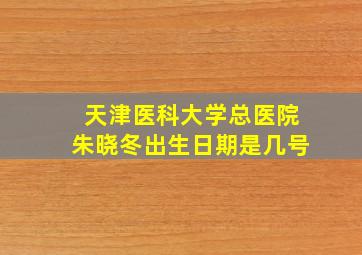 天津医科大学总医院朱晓冬出生日期是几号