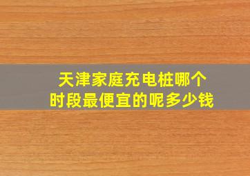 天津家庭充电桩哪个时段最便宜的呢多少钱