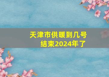 天津市供暖到几号结束2024年了