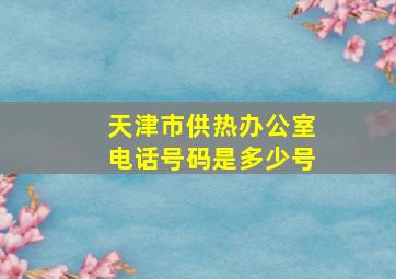 天津市供热办公室电话号码是多少号