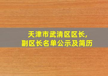 天津市武清区区长,副区长名单公示及简历