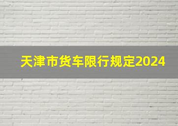 天津市货车限行规定2024