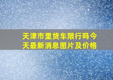 天津市里货车限行吗今天最新消息图片及价格