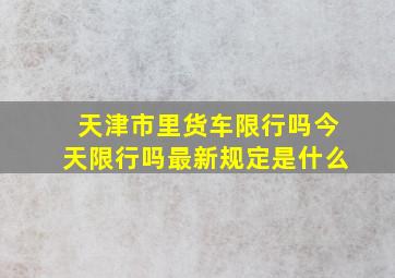 天津市里货车限行吗今天限行吗最新规定是什么