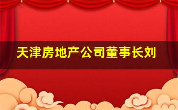 天津房地产公司董事长刘