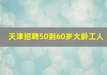 天津招聘50到60岁大龄工人